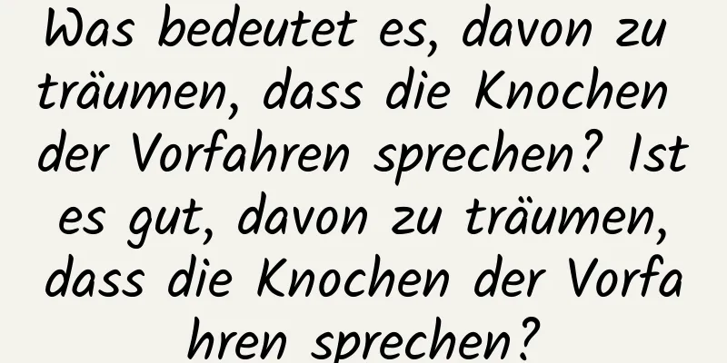 Was bedeutet es, davon zu träumen, dass die Knochen der Vorfahren sprechen? Ist es gut, davon zu träumen, dass die Knochen der Vorfahren sprechen?