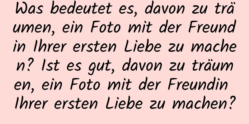 Was bedeutet es, davon zu träumen, ein Foto mit der Freundin Ihrer ersten Liebe zu machen? Ist es gut, davon zu träumen, ein Foto mit der Freundin Ihrer ersten Liebe zu machen?