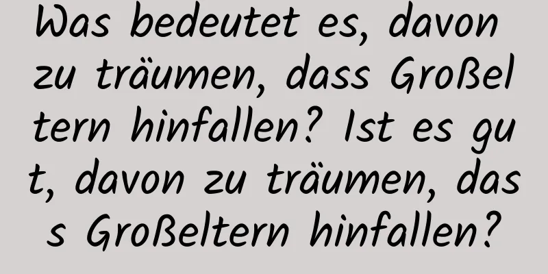 Was bedeutet es, davon zu träumen, dass Großeltern hinfallen? Ist es gut, davon zu träumen, dass Großeltern hinfallen?