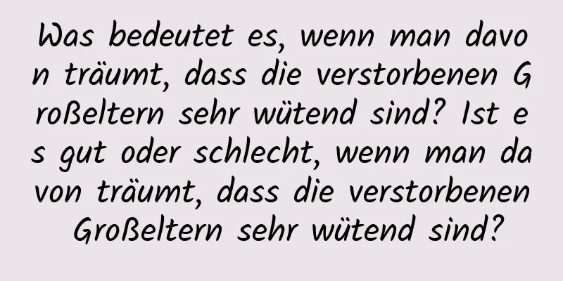 Was bedeutet es, wenn man davon träumt, dass die verstorbenen Großeltern sehr wütend sind? Ist es gut oder schlecht, wenn man davon träumt, dass die verstorbenen Großeltern sehr wütend sind?