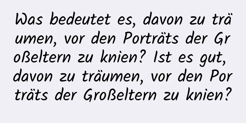 Was bedeutet es, davon zu träumen, vor den Porträts der Großeltern zu knien? Ist es gut, davon zu träumen, vor den Porträts der Großeltern zu knien?