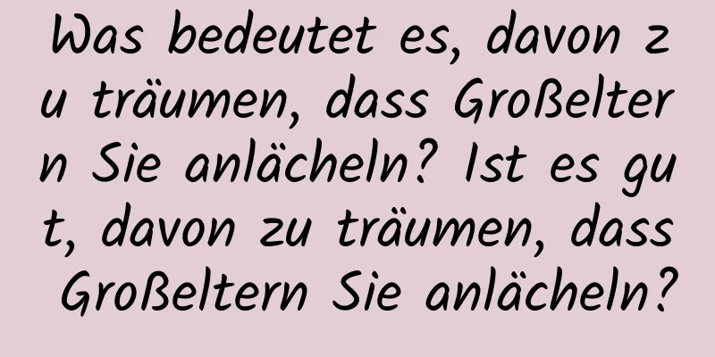 Was bedeutet es, davon zu träumen, dass Großeltern Sie anlächeln? Ist es gut, davon zu träumen, dass Großeltern Sie anlächeln?