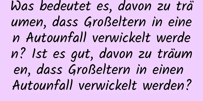 Was bedeutet es, davon zu träumen, dass Großeltern in einen Autounfall verwickelt werden? Ist es gut, davon zu träumen, dass Großeltern in einen Autounfall verwickelt werden?