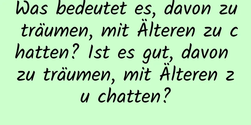 Was bedeutet es, davon zu träumen, mit Älteren zu chatten? Ist es gut, davon zu träumen, mit Älteren zu chatten?