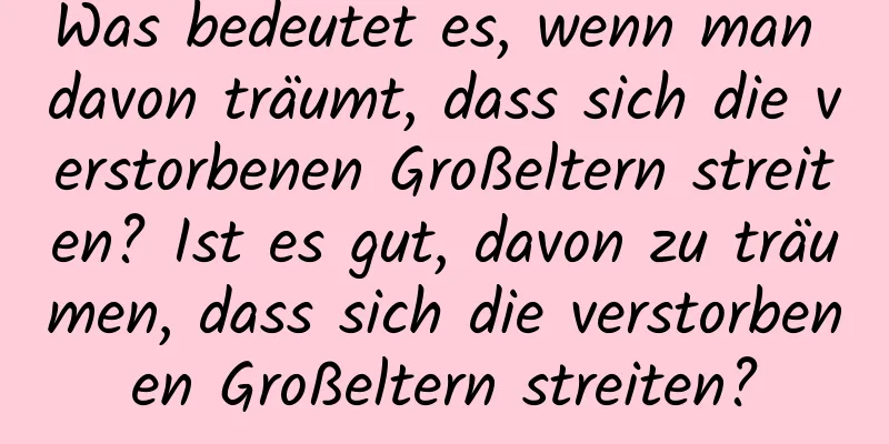 Was bedeutet es, wenn man davon träumt, dass sich die verstorbenen Großeltern streiten? Ist es gut, davon zu träumen, dass sich die verstorbenen Großeltern streiten?