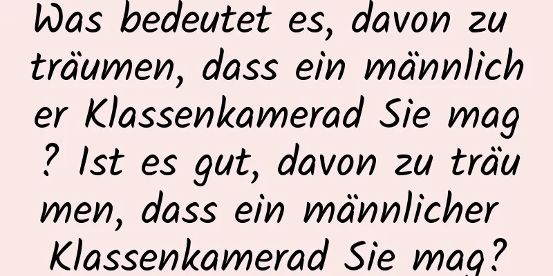 Was bedeutet es, davon zu träumen, dass ein männlicher Klassenkamerad Sie mag? Ist es gut, davon zu träumen, dass ein männlicher Klassenkamerad Sie mag?