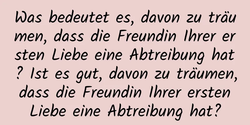 Was bedeutet es, davon zu träumen, dass die Freundin Ihrer ersten Liebe eine Abtreibung hat? Ist es gut, davon zu träumen, dass die Freundin Ihrer ersten Liebe eine Abtreibung hat?