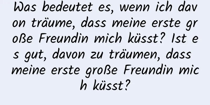 Was bedeutet es, wenn ich davon träume, dass meine erste große Freundin mich küsst? Ist es gut, davon zu träumen, dass meine erste große Freundin mich küsst?