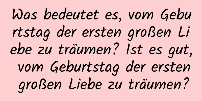 Was bedeutet es, vom Geburtstag der ersten großen Liebe zu träumen? Ist es gut, vom Geburtstag der ersten großen Liebe zu träumen?