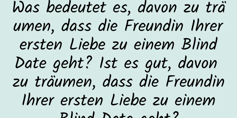 Was bedeutet es, davon zu träumen, dass die Freundin Ihrer ersten Liebe zu einem Blind Date geht? Ist es gut, davon zu träumen, dass die Freundin Ihrer ersten Liebe zu einem Blind Date geht?