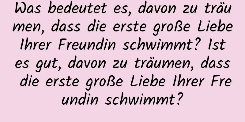 Was bedeutet es, davon zu träumen, dass die erste große Liebe Ihrer Freundin schwimmt? Ist es gut, davon zu träumen, dass die erste große Liebe Ihrer Freundin schwimmt?