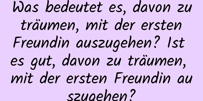 Was bedeutet es, davon zu träumen, mit der ersten Freundin auszugehen? Ist es gut, davon zu träumen, mit der ersten Freundin auszugehen?