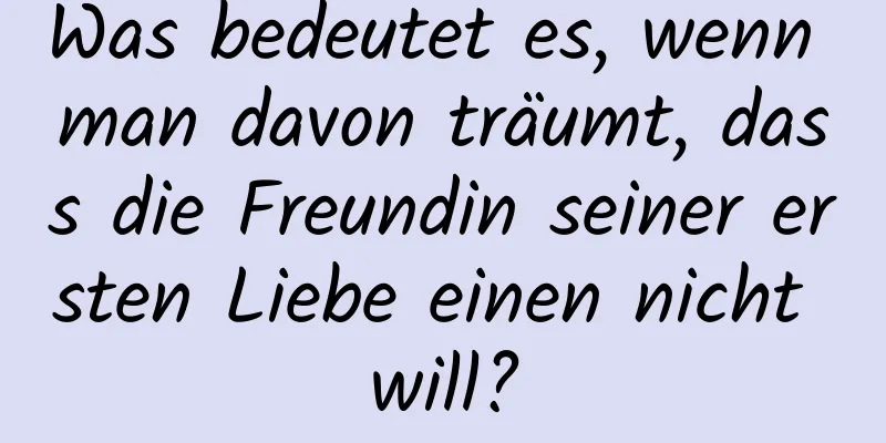 Was bedeutet es, wenn man davon träumt, dass die Freundin seiner ersten Liebe einen nicht will?