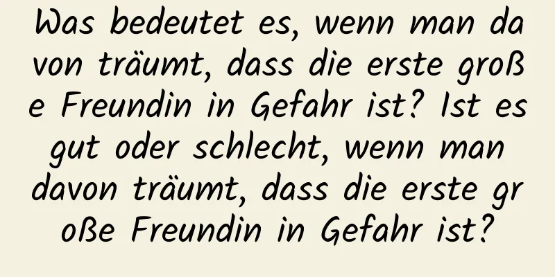 Was bedeutet es, wenn man davon träumt, dass die erste große Freundin in Gefahr ist? Ist es gut oder schlecht, wenn man davon träumt, dass die erste große Freundin in Gefahr ist?