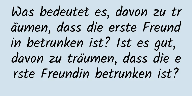 Was bedeutet es, davon zu träumen, dass die erste Freundin betrunken ist? Ist es gut, davon zu träumen, dass die erste Freundin betrunken ist?