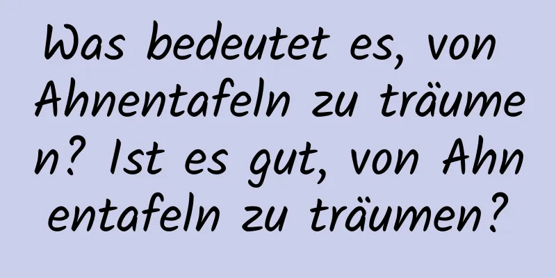 Was bedeutet es, von Ahnentafeln zu träumen? Ist es gut, von Ahnentafeln zu träumen?