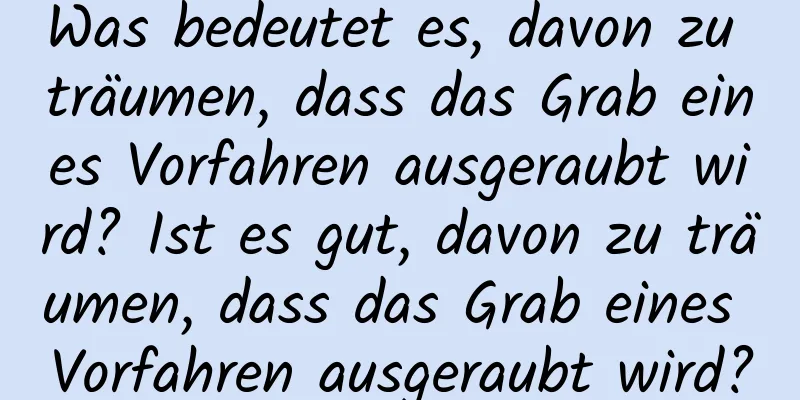 Was bedeutet es, davon zu träumen, dass das Grab eines Vorfahren ausgeraubt wird? Ist es gut, davon zu träumen, dass das Grab eines Vorfahren ausgeraubt wird?