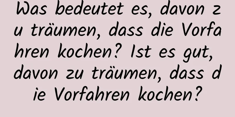 Was bedeutet es, davon zu träumen, dass die Vorfahren kochen? Ist es gut, davon zu träumen, dass die Vorfahren kochen?