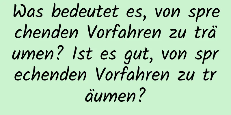 Was bedeutet es, von sprechenden Vorfahren zu träumen? Ist es gut, von sprechenden Vorfahren zu träumen?