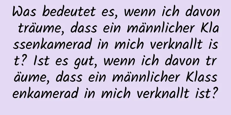 Was bedeutet es, wenn ich davon träume, dass ein männlicher Klassenkamerad in mich verknallt ist? Ist es gut, wenn ich davon träume, dass ein männlicher Klassenkamerad in mich verknallt ist?