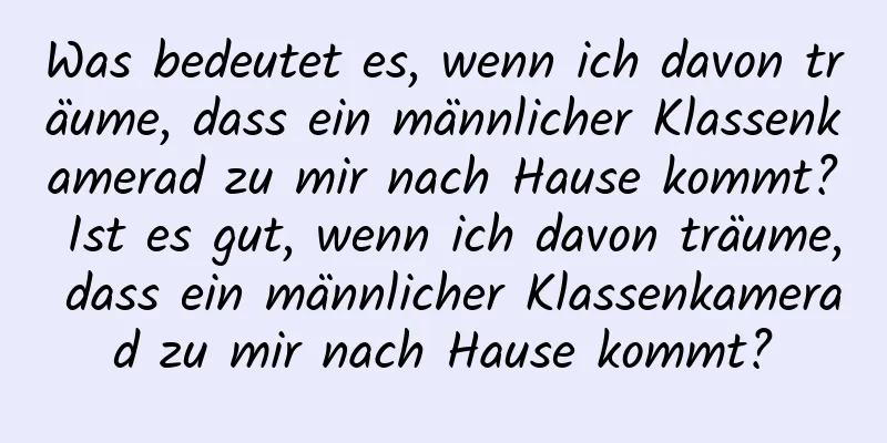 Was bedeutet es, wenn ich davon träume, dass ein männlicher Klassenkamerad zu mir nach Hause kommt? Ist es gut, wenn ich davon träume, dass ein männlicher Klassenkamerad zu mir nach Hause kommt?