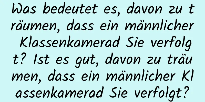 Was bedeutet es, davon zu träumen, dass ein männlicher Klassenkamerad Sie verfolgt? Ist es gut, davon zu träumen, dass ein männlicher Klassenkamerad Sie verfolgt?