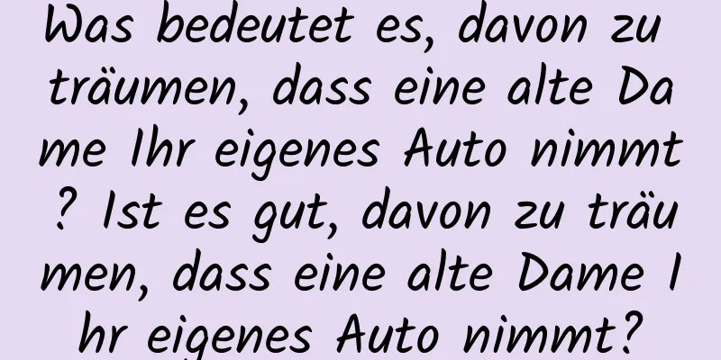 Was bedeutet es, davon zu träumen, dass eine alte Dame Ihr eigenes Auto nimmt? Ist es gut, davon zu träumen, dass eine alte Dame Ihr eigenes Auto nimmt?