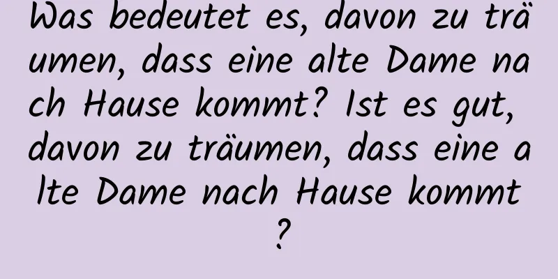 Was bedeutet es, davon zu träumen, dass eine alte Dame nach Hause kommt? Ist es gut, davon zu träumen, dass eine alte Dame nach Hause kommt?