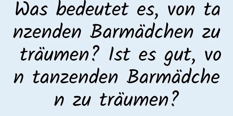 Was bedeutet es, von tanzenden Barmädchen zu träumen? Ist es gut, von tanzenden Barmädchen zu träumen?