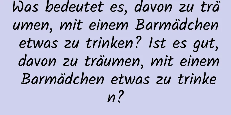 Was bedeutet es, davon zu träumen, mit einem Barmädchen etwas zu trinken? Ist es gut, davon zu träumen, mit einem Barmädchen etwas zu trinken?