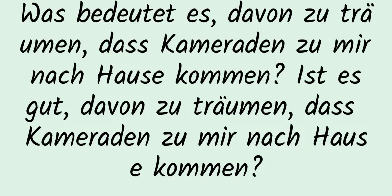 Was bedeutet es, davon zu träumen, dass Kameraden zu mir nach Hause kommen? Ist es gut, davon zu träumen, dass Kameraden zu mir nach Hause kommen?