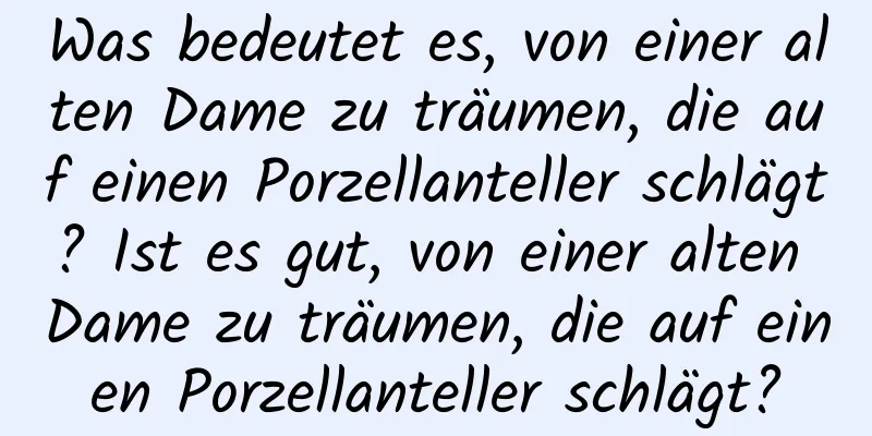 Was bedeutet es, von einer alten Dame zu träumen, die auf einen Porzellanteller schlägt? Ist es gut, von einer alten Dame zu träumen, die auf einen Porzellanteller schlägt?