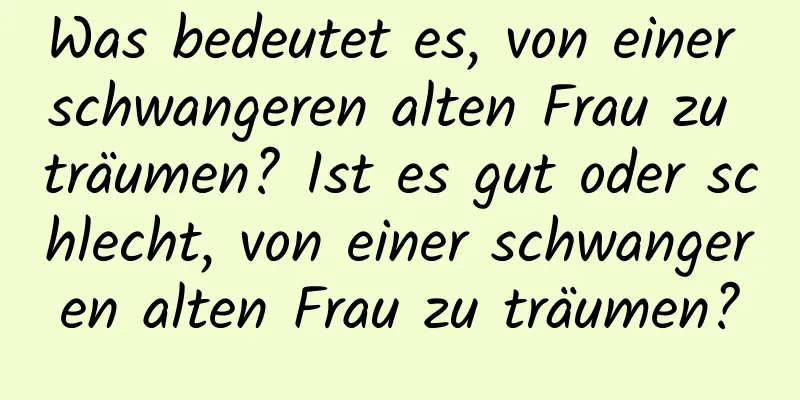 Was bedeutet es, von einer schwangeren alten Frau zu träumen? Ist es gut oder schlecht, von einer schwangeren alten Frau zu träumen?