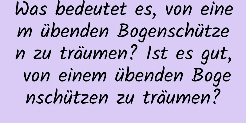 Was bedeutet es, von einem übenden Bogenschützen zu träumen? Ist es gut, von einem übenden Bogenschützen zu träumen?