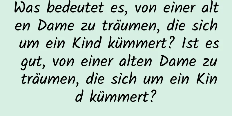 Was bedeutet es, von einer alten Dame zu träumen, die sich um ein Kind kümmert? Ist es gut, von einer alten Dame zu träumen, die sich um ein Kind kümmert?