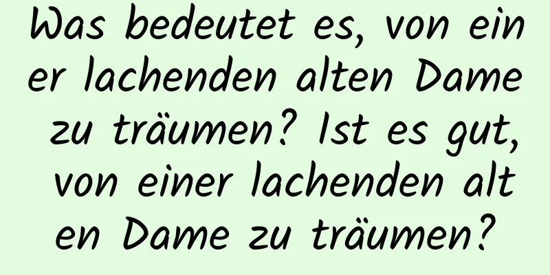 Was bedeutet es, von einer lachenden alten Dame zu träumen? Ist es gut, von einer lachenden alten Dame zu träumen?