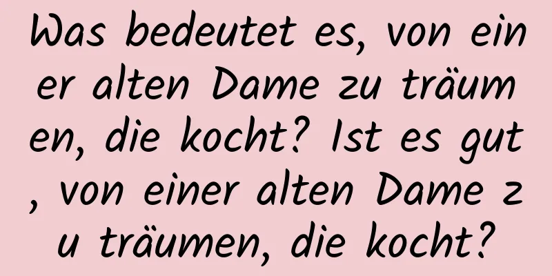 Was bedeutet es, von einer alten Dame zu träumen, die kocht? Ist es gut, von einer alten Dame zu träumen, die kocht?