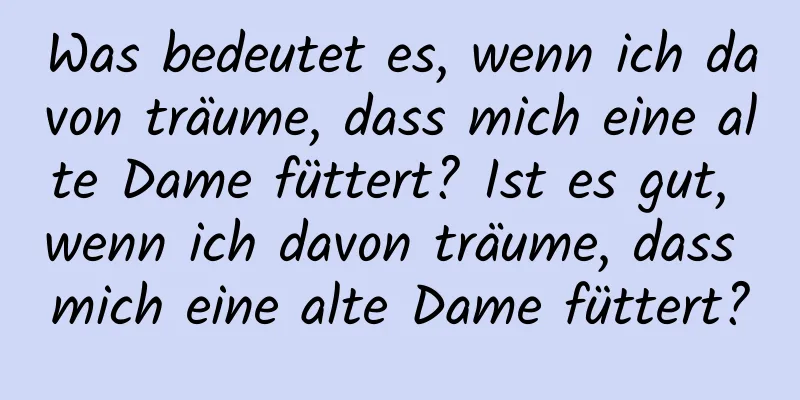 Was bedeutet es, wenn ich davon träume, dass mich eine alte Dame füttert? Ist es gut, wenn ich davon träume, dass mich eine alte Dame füttert?