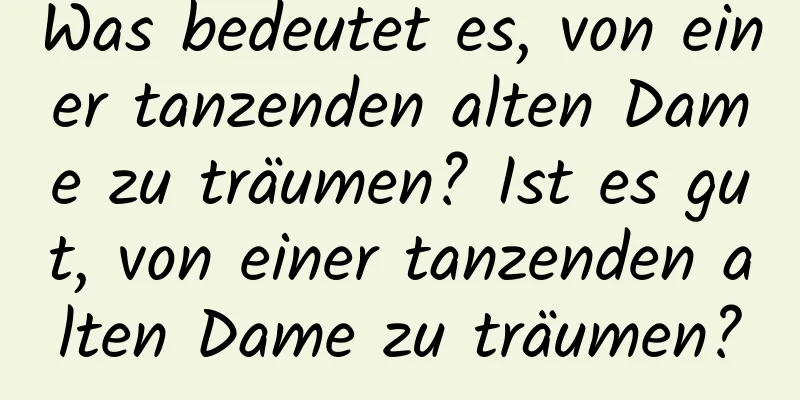 Was bedeutet es, von einer tanzenden alten Dame zu träumen? Ist es gut, von einer tanzenden alten Dame zu träumen?