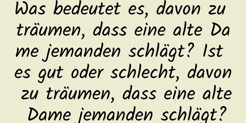 Was bedeutet es, davon zu träumen, dass eine alte Dame jemanden schlägt? Ist es gut oder schlecht, davon zu träumen, dass eine alte Dame jemanden schlägt?