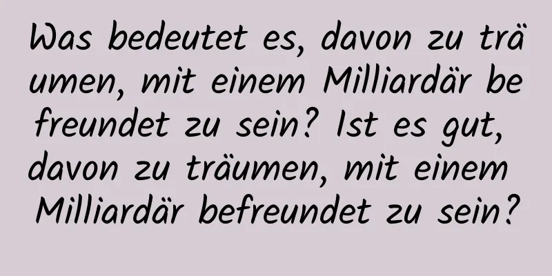 Was bedeutet es, davon zu träumen, mit einem Milliardär befreundet zu sein? Ist es gut, davon zu träumen, mit einem Milliardär befreundet zu sein?