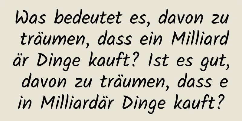 Was bedeutet es, davon zu träumen, dass ein Milliardär Dinge kauft? Ist es gut, davon zu träumen, dass ein Milliardär Dinge kauft?