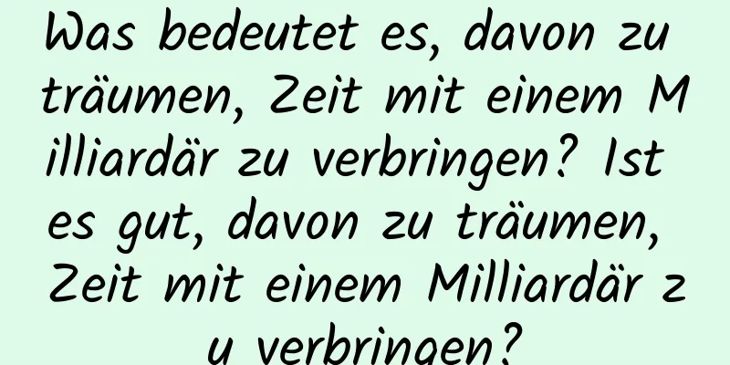 Was bedeutet es, davon zu träumen, Zeit mit einem Milliardär zu verbringen? Ist es gut, davon zu träumen, Zeit mit einem Milliardär zu verbringen?