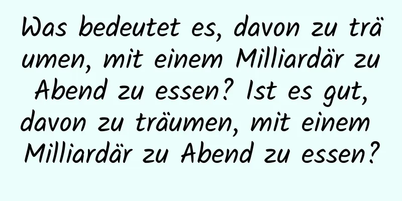 Was bedeutet es, davon zu träumen, mit einem Milliardär zu Abend zu essen? Ist es gut, davon zu träumen, mit einem Milliardär zu Abend zu essen?