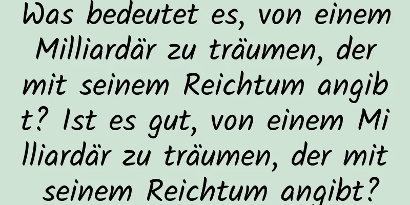 Was bedeutet es, von einem Milliardär zu träumen, der mit seinem Reichtum angibt? Ist es gut, von einem Milliardär zu träumen, der mit seinem Reichtum angibt?