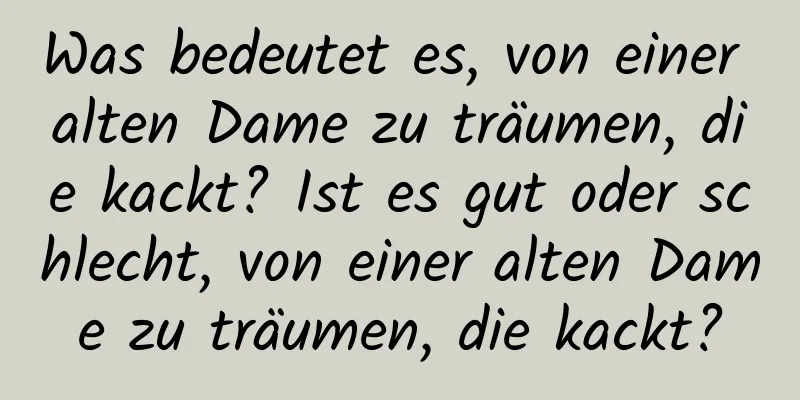 Was bedeutet es, von einer alten Dame zu träumen, die kackt? Ist es gut oder schlecht, von einer alten Dame zu träumen, die kackt?