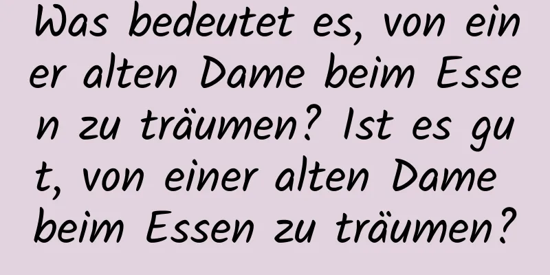 Was bedeutet es, von einer alten Dame beim Essen zu träumen? Ist es gut, von einer alten Dame beim Essen zu träumen?