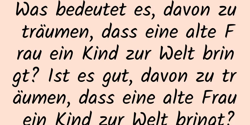 Was bedeutet es, davon zu träumen, dass eine alte Frau ein Kind zur Welt bringt? Ist es gut, davon zu träumen, dass eine alte Frau ein Kind zur Welt bringt?