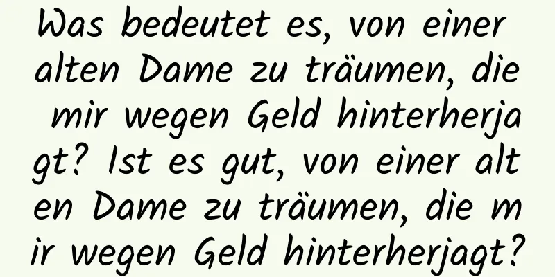 Was bedeutet es, von einer alten Dame zu träumen, die mir wegen Geld hinterherjagt? Ist es gut, von einer alten Dame zu träumen, die mir wegen Geld hinterherjagt?