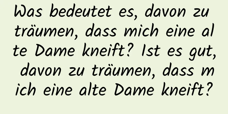 Was bedeutet es, davon zu träumen, dass mich eine alte Dame kneift? Ist es gut, davon zu träumen, dass mich eine alte Dame kneift?